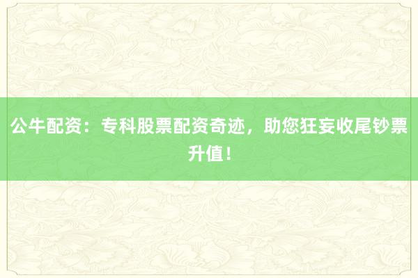 公牛配资：专科股票配资奇迹，助您狂妄收尾钞票升值！