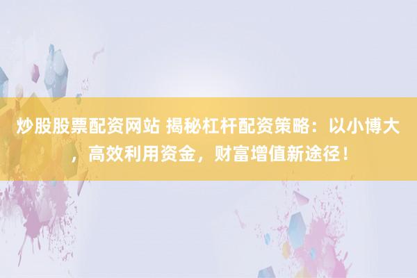 炒股股票配资网站 揭秘杠杆配资策略：以小博大，高效利用资金，财富增值新途径！