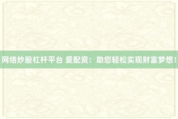 网络炒股杠杆平台 爱配资：助您轻松实现财富梦想！