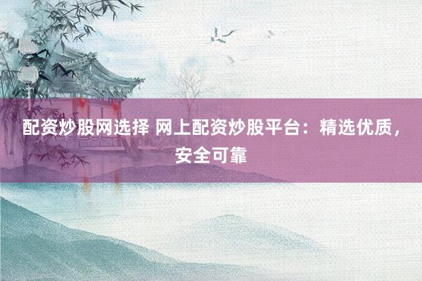 配资炒股网选择 网上配资炒股平台：精选优质，安全可靠