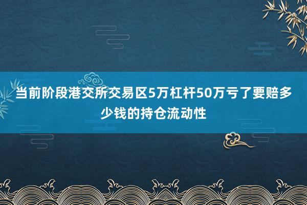当前阶段港交所交易区5万杠杆50万亏了要赔多少钱的持仓流动性