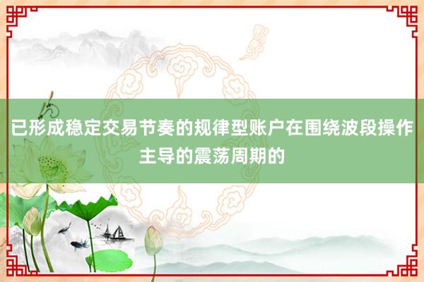 已形成稳定交易节奏的规律型账户在围绕波段操作主导的震荡周期的