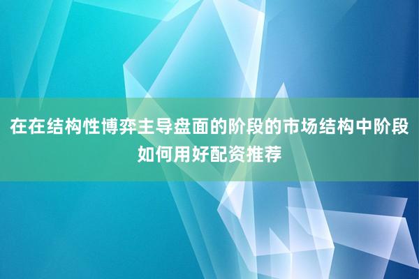 在在结构性博弈主导盘面的阶段的市场结构中阶段如何用好配资推荐