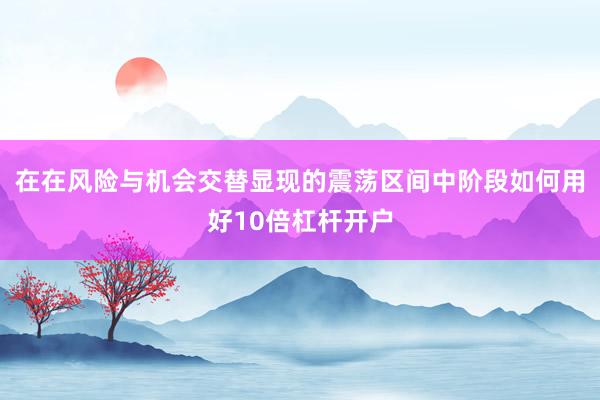 在在风险与机会交替显现的震荡区间中阶段如何用好10倍杠杆开户