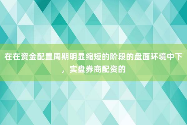 在在资金配置周期明显缩短的阶段的盘面环境中下，实盘券商配资的