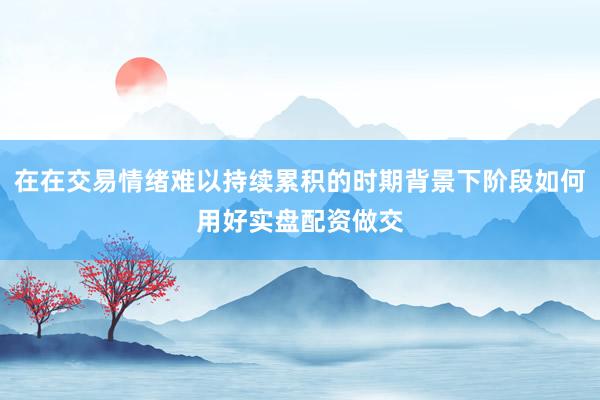 在在交易情绪难以持续累积的时期背景下阶段如何用好实盘配资做交