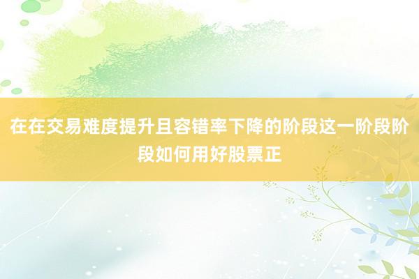 在在交易难度提升且容错率下降的阶段这一阶段阶段如何用好股票正