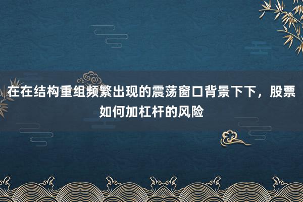 在在结构重组频繁出现的震荡窗口背景下下，股票如何加杠杆的风险