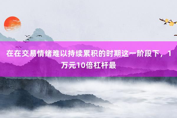 在在交易情绪难以持续累积的时期这一阶段下，1万元10倍杠杆最