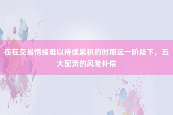 在在交易情绪难以持续累积的时期这一阶段下，五大配资的风险补偿