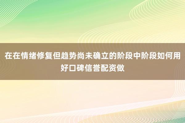 在在情绪修复但趋势尚未确立的阶段中阶段如何用好口碑信誉配资做