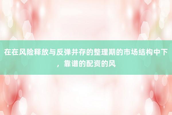 在在风险释放与反弹并存的整理期的市场结构中下，靠谱的配资的风