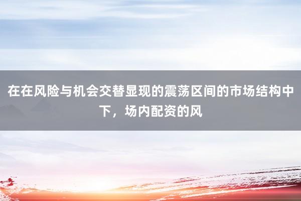 在在风险与机会交替显现的震荡区间的市场结构中下，场内配资的风