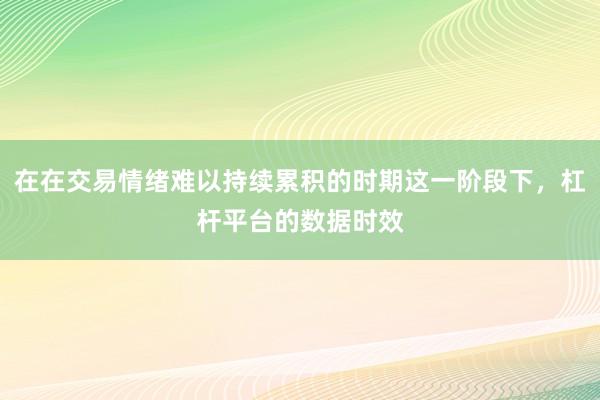 在在交易情绪难以持续累积的时期这一阶段下，杠杆平台的数据时效