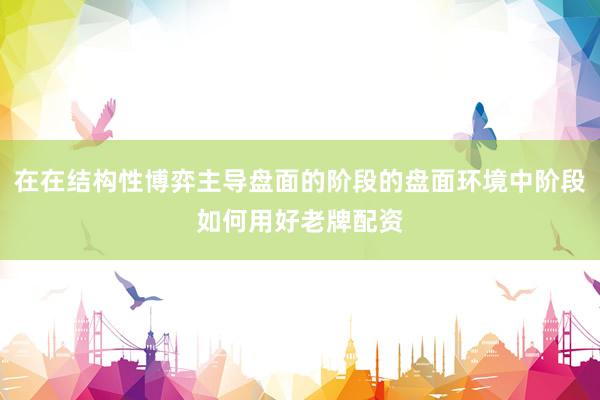 在在结构性博弈主导盘面的阶段的盘面环境中阶段如何用好老牌配资