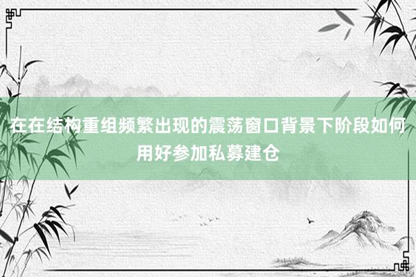 在在结构重组频繁出现的震荡窗口背景下阶段如何用好参加私募建仓