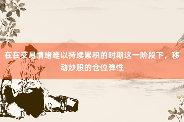 在在交易情绪难以持续累积的时期这一阶段下，移动炒股的仓位弹性