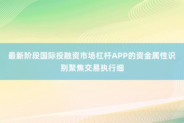 最新阶段国际投融资市场杠杆APP的资金属性识别聚焦交易执行细