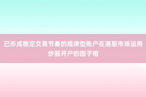 已形成稳定交易节奏的规律型账户在港股市场运用炒股开户的因子相