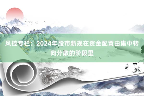风控专栏：2024年股市新规在资金配置由集中转向分散的阶段里