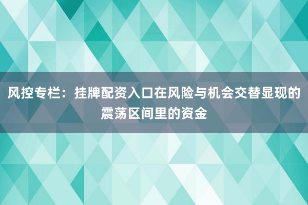 风控专栏：挂牌配资入口在风险与机会交替显现的震荡区间里的资金