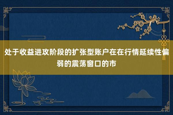 处于收益进攻阶段的扩张型账户在在行情延续性偏弱的震荡窗口的市