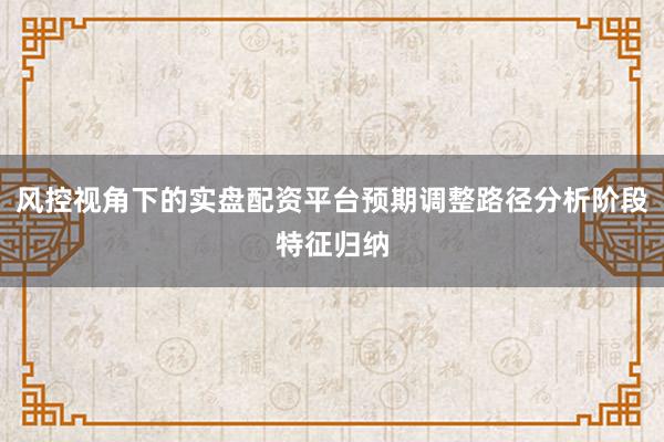 风控视角下的实盘配资平台预期调整路径分析阶段特征归纳