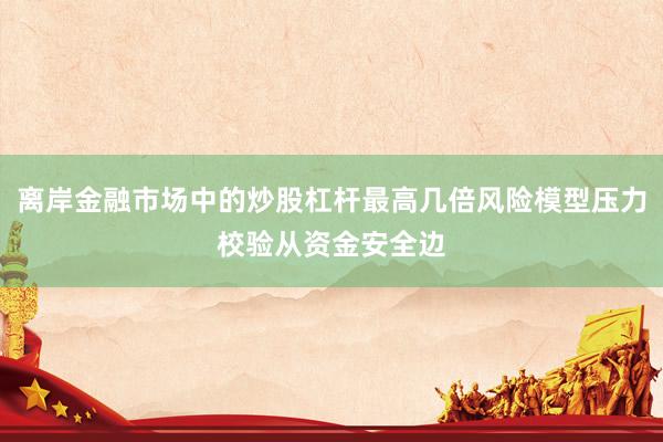 离岸金融市场中的炒股杠杆最高几倍风险模型压力校验从资金安全边