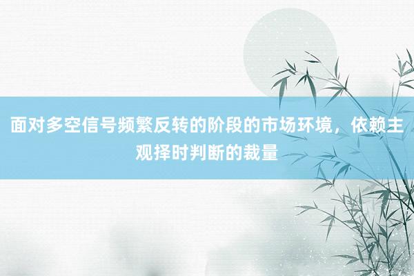 面对多空信号频繁反转的阶段的市场环境，依赖主观择时判断的裁量