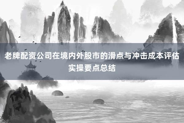 老牌配资公司在境内外股市的滑点与冲击成本评估实操要点总结