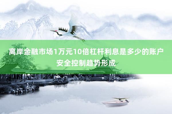 离岸金融市场1万元10倍杠杆利息是多少的账户安全控制趋势形成