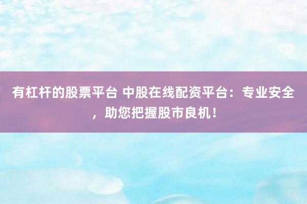 有杠杆的股票平台 中股在线配资平台：专业安全，助您把握股市良机！