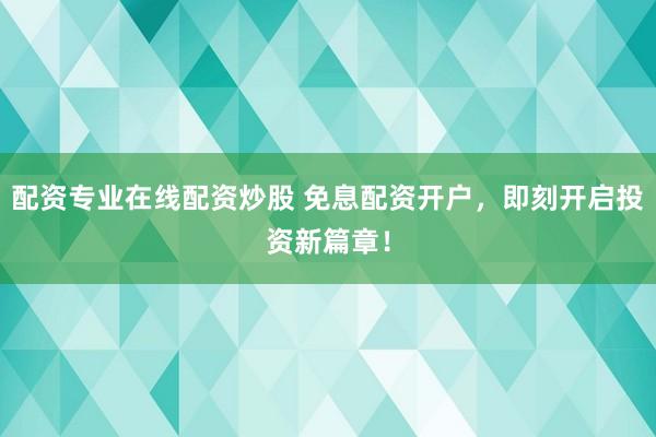 配资专业在线配资炒股 免息配资开户，即刻开启投资新篇章！