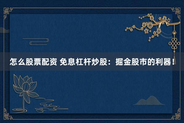 怎么股票配资 免息杠杆炒股：掘金股市的利器！