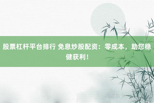 股票杠杆平台排行 免息炒股配资：零成本，助您稳健获利！