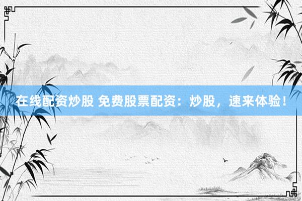 在线配资炒股 免费股票配资：炒股，速来体验！